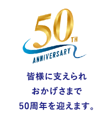 皆様に支えられおかげさまで50周年を迎えます。